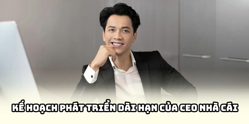 Kế hoạch phát triển dài hạn của CEO nhà cái