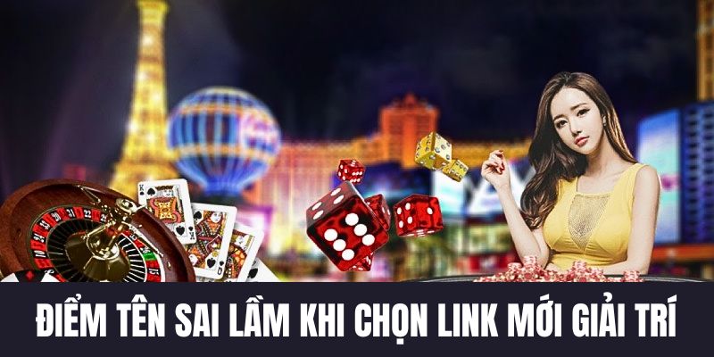 Điểm tên sai lầm khi chọn link mới giải trí
